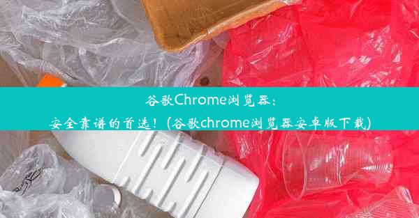 谷歌Chrome浏览器：安全靠谱的首选！(谷歌chrome浏览器安卓版下载)