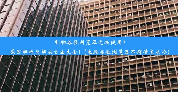 电脑谷歌浏览器无法使用？原因解析与解决方法大全！(电脑谷歌浏览器不好使怎么办)