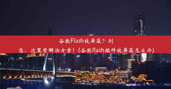 谷歌Flash被屏蔽？别急，这里有解决方案！(谷歌flash插件被屏蔽怎么办)