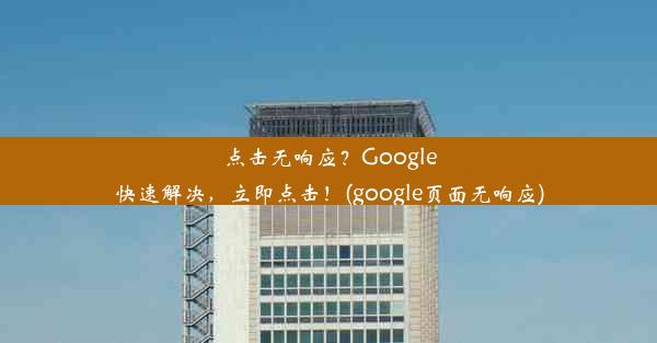 点击无响应？Google快速解决，立即点击！(google页面无响应)