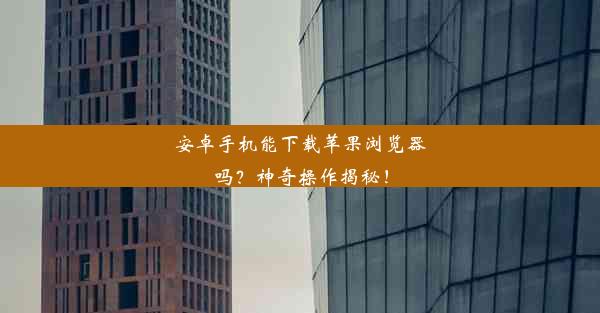 安卓手机能下载苹果浏览器吗？神奇操作揭秘！