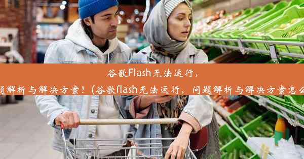 谷歌Flash无法运行，问题解析与解决方案！(谷歌flash无法运行，问题解析与解决方案怎么办)