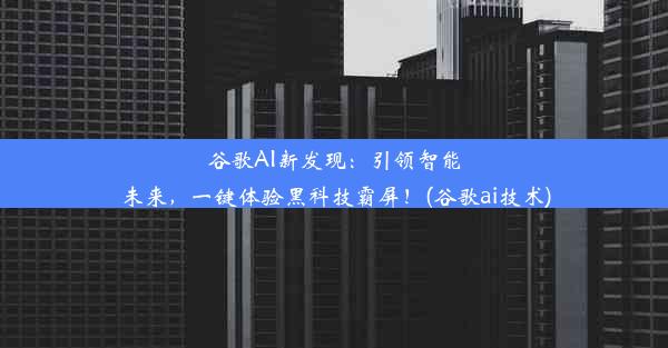 谷歌AI新发现：引领智能未来，一键体验黑科技霸屏！(谷歌ai技术)