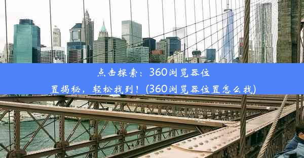 点击探索：360浏览器位置揭秘，轻松找到！(360浏览器位置怎么找)