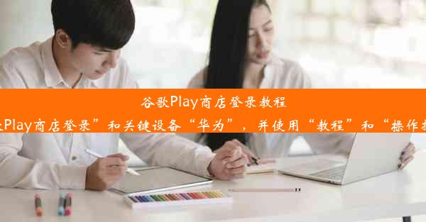 谷歌Play商店登录教程：华为手机上手操作指南这个标题简洁明了，突出了主题“谷歌Play商店登录”和关键设备“华为”，并