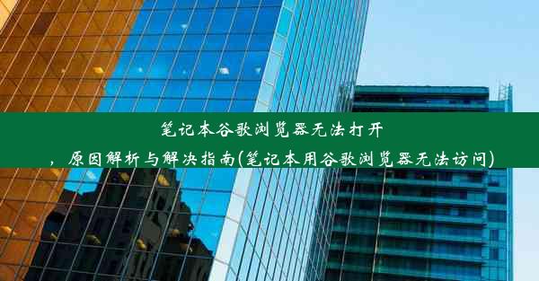 笔记本谷歌浏览器无法打开，原因解析与解决指南(笔记本用谷歌浏览器无法访问)