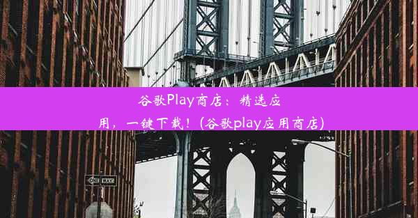 谷歌Play商店：精选应用，一键下载！(谷歌play应用商店)