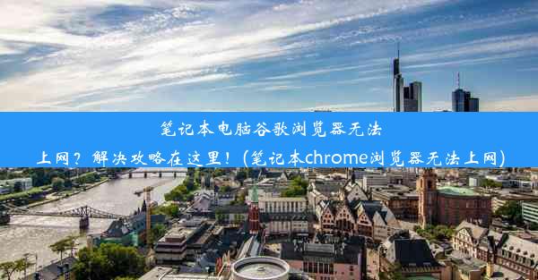 笔记本电脑谷歌浏览器无法上网？解决攻略在这里！(笔记本chrome浏览器无法上网)