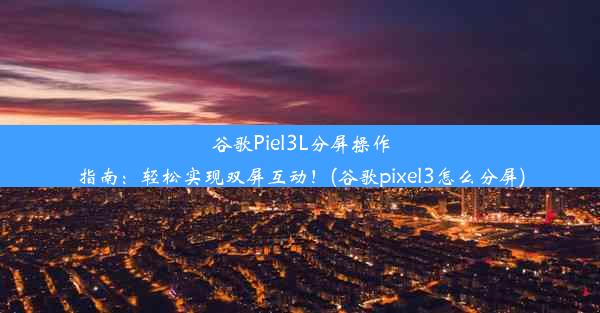 谷歌Piel3L分屏操作指南：轻松实现双屏互动！(谷歌pixel3怎么分屏)