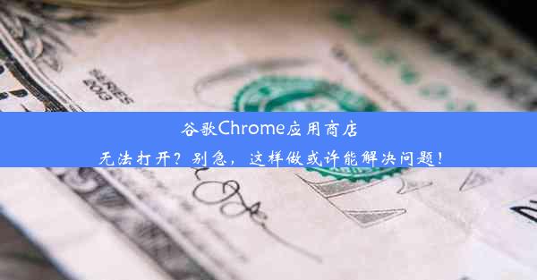 谷歌Chrome应用商店无法打开？别急，这样做或许能解决问题！