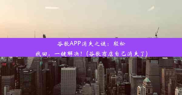 谷歌APP消失之谜：轻松找回，一键解决！(谷歌商店自己消失了)