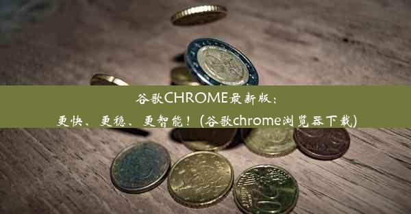 谷歌CHROME最新版：更快、更稳、更智能！(谷歌chrome浏览器下载)