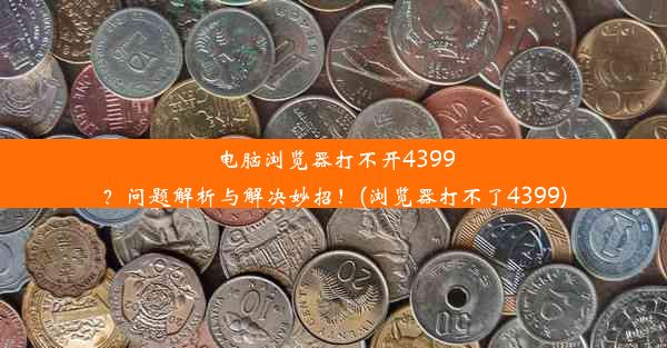 电脑浏览器打不开4399？问题解析与解决妙招！(浏览器打不了4399)