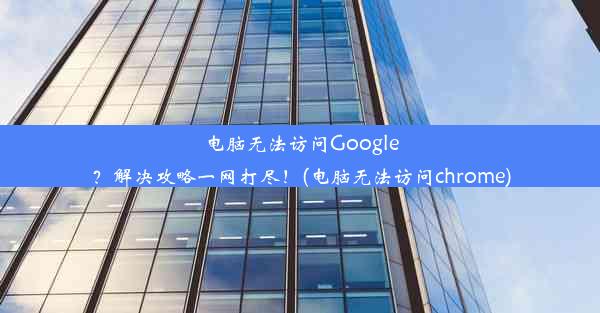 电脑无法访问Google？解决攻略一网打尽！(电脑无法访问chrome)