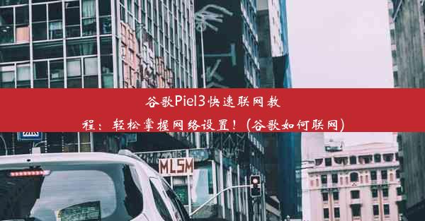 谷歌Piel3快速联网教程：轻松掌握网络设置！(谷歌如何联网)