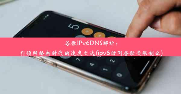 谷歌IPv6DNS解析：引领网络新时代的速度之选(ipv6访问谷歌受限制么)