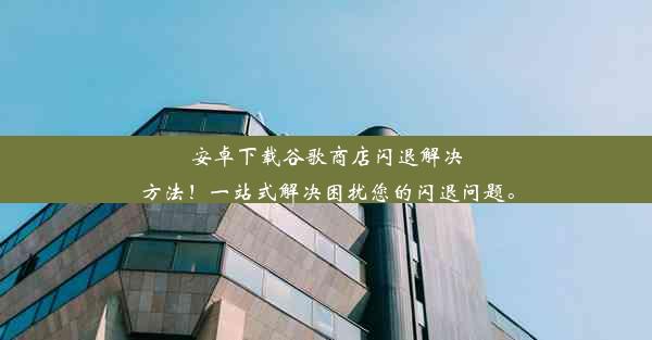 安卓下载谷歌商店闪退解决方法！一站式解决困扰您的闪退问题。