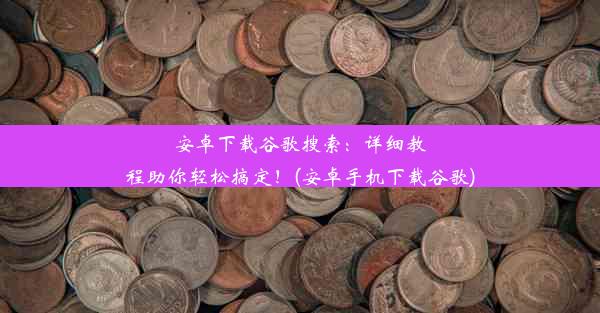 安卓下载谷歌搜索：详细教程助你轻松搞定！(安卓手机下载谷歌)