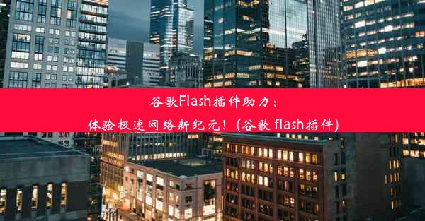 谷歌Flash插件助力：体验极速网络新纪元！(谷歌 flash插件)