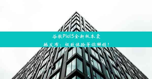 谷歌Piel5全新版本震撼发布：极致体验等你解锁！