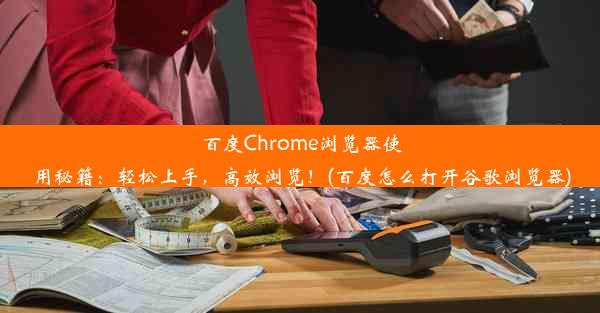 百度Chrome浏览器使用秘籍：轻松上手，高效浏览！(百度怎么打开谷歌浏览器)