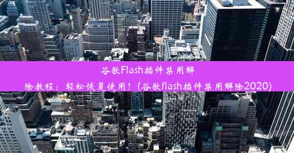 谷歌Flash插件禁用解除教程：轻松恢复使用！(谷歌flash插件禁用解除2020)