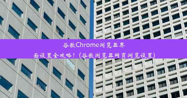 谷歌Chrome浏览器界面设置全攻略！(谷歌浏览器网页浏览设置)