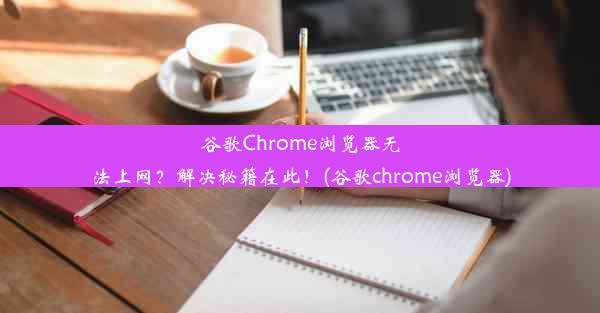 谷歌Chrome浏览器无法上网？解决秘籍在此！(谷歌chrome浏览器)