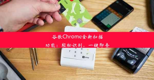 谷歌Chrome全新扫描功能：轻松识别，一键即查