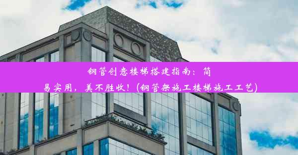 钢管创意楼梯搭建指南：简易实用，美不胜收！(钢管架施工楼梯施工工艺)