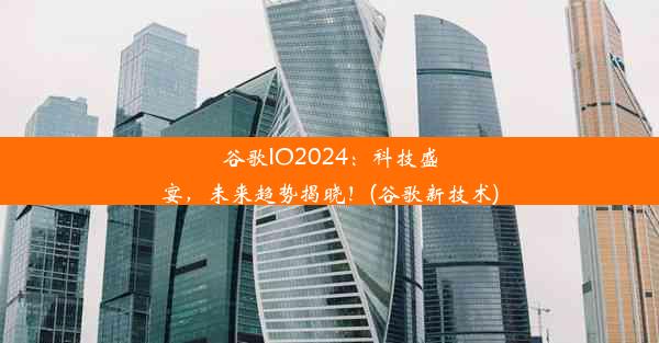 谷歌IO2024：科技盛宴，未来趋势揭晓！(谷歌新技术)