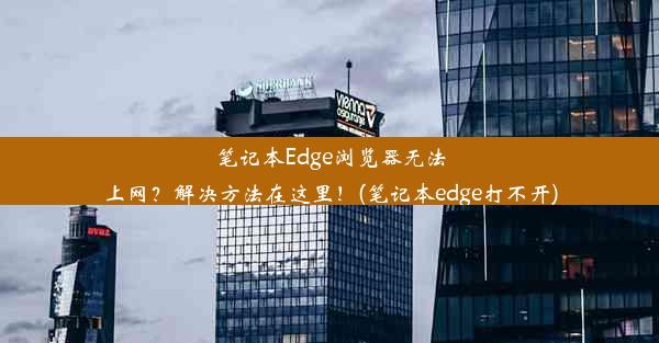 笔记本Edge浏览器无法上网？解决方法在这里！(笔记本edge打不开)