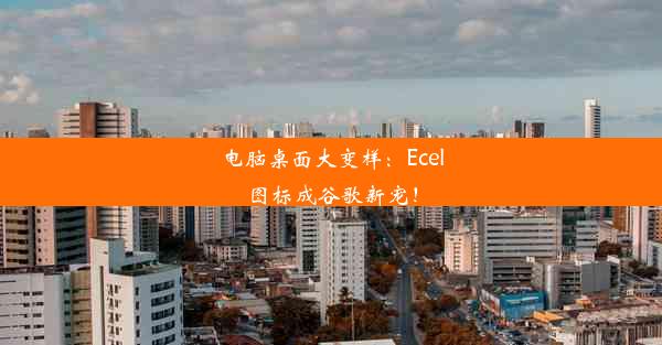 电脑桌面大变样：Ecel图标成谷歌新宠！