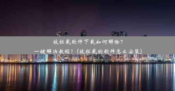 被拦截软件下载如何解除？一键解决教程！(被拦截的软件怎么安装)