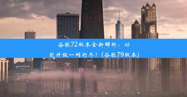 谷歌72版本全新解析：功能升级一网打尽！(谷歌79版本)