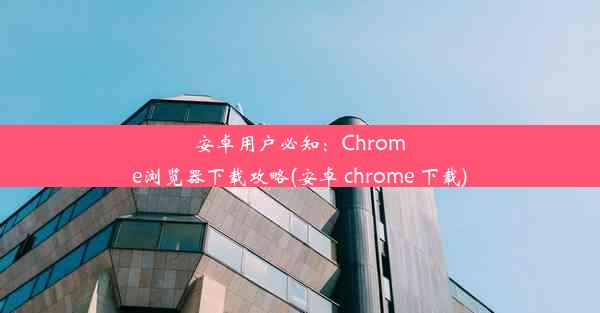 安卓用户必知：Chrome浏览器下载攻略(安卓 chrome 下载)