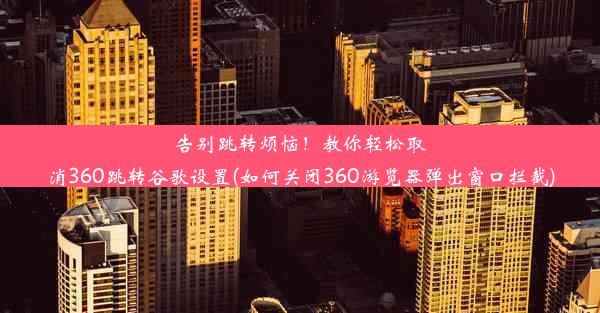 告别跳转烦恼！教你轻松取消360跳转谷歌设置(如何关闭360游览器弹出窗口拦截)