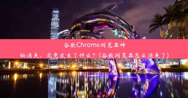 谷歌Chrome浏览器神秘消失，究竟发生了什么？(谷歌浏览器怎么消失了)