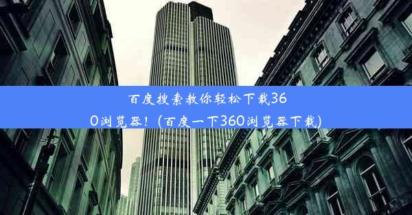 百度搜索教你轻松下载360浏览器！(百度一下360浏览器下载)