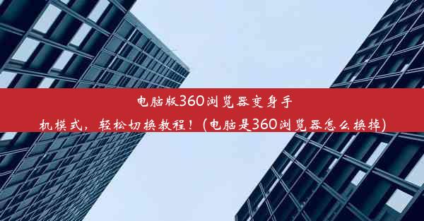 电脑版360浏览器变身手机模式，轻松切换教程！(电脑是360浏览器怎么换掉)