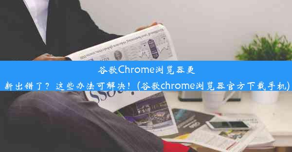 谷歌Chrome浏览器更新出错了？这些办法可解决！(谷歌chrome浏览器官方下载手机)