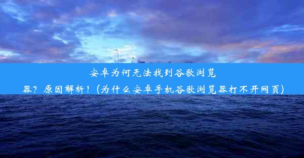 安卓为何无法找到谷歌浏览器？原因解析！(为什么安卓手机谷歌浏览器打不开网页)