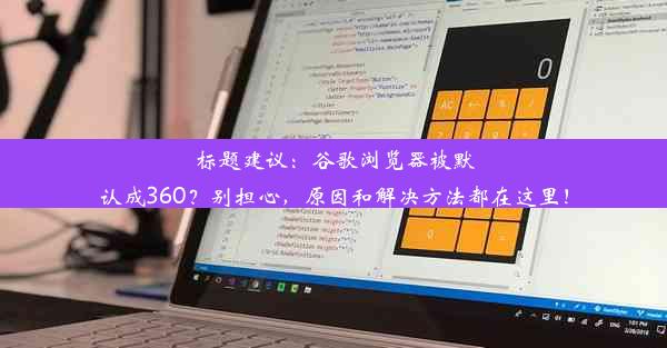 标题建议：谷歌浏览器被默认成360？别担心，原因和解决方法都在这里！