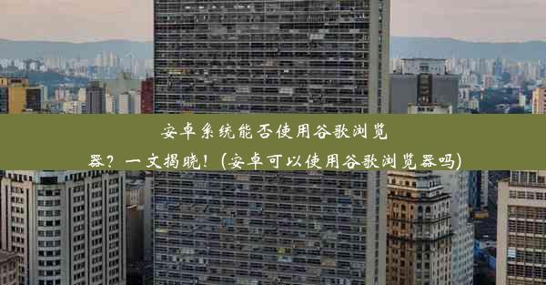 安卓系统能否使用谷歌浏览器？一文揭晓！(安卓可以使用谷歌浏览器吗)