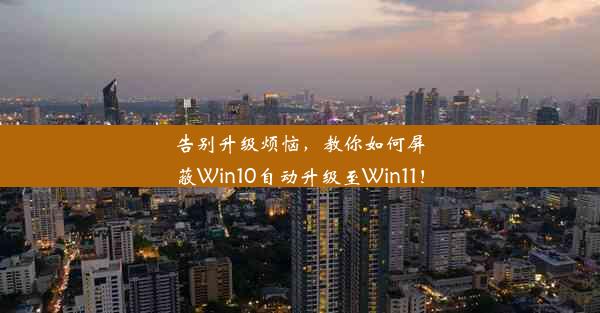 告别升级烦恼，教你如何屏蔽Win10自动升级至Win11！