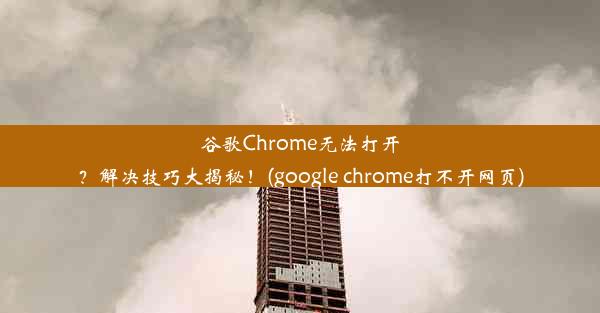 谷歌Chrome无法打开？解决技巧大揭秘！(google chrome打不开网页)