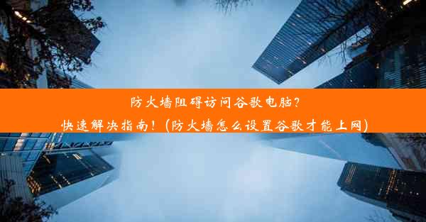 防火墙阻碍访问谷歌电脑？快速解决指南！(防火墙怎么设置谷歌才能上网)