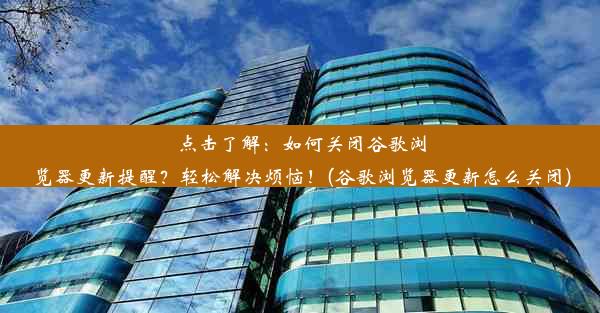 点击了解：如何关闭谷歌浏览器更新提醒？轻松解决烦恼！(谷歌浏览器更新怎么关闭)