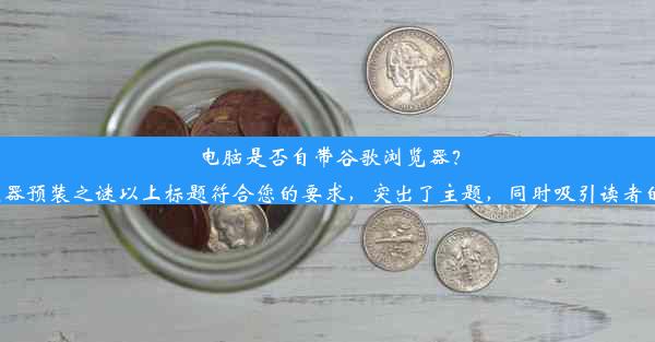 电脑是否自带谷歌浏览器？探寻浏览器预装之谜以上标题符合您的要求，突出了主题，同时吸引读者的注意力。