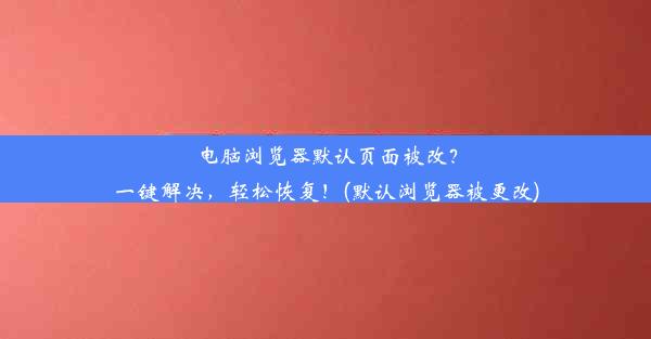 电脑浏览器默认页面被改？一键解决，轻松恢复！(默认浏览器被更改)